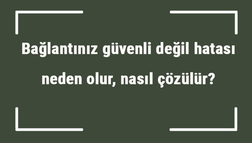 Bağlantınız güvenli değil hatası neden olur, nasıl çözülür Güvenli değil hatası nasıl kaldırılır