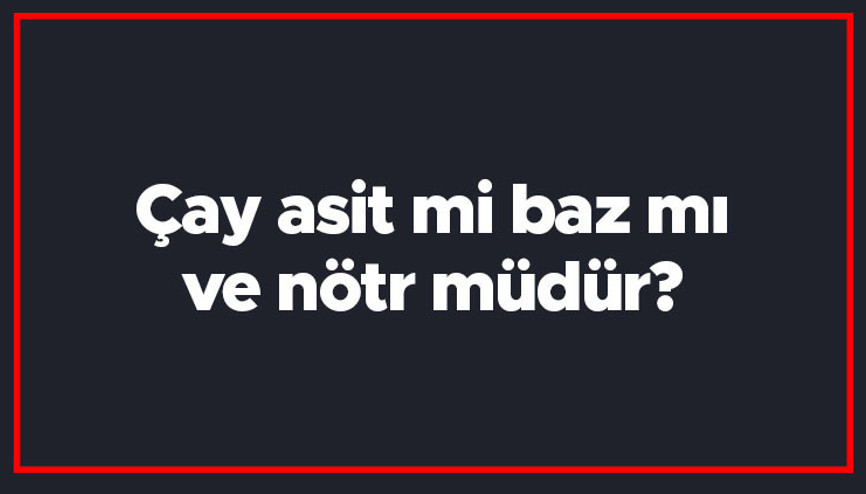 Çay asit mi baz mı ve nötr müdür Çayın ph değeri kaçtır