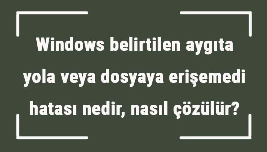 Windows belirtilen aygıta yola veya dosyaya erişemedi hatası nedir, nasıl çözülür