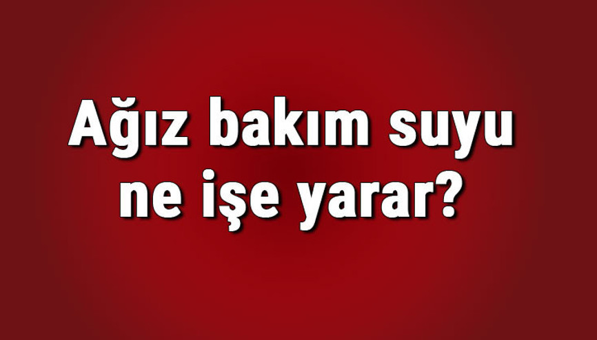 Ağız bakım suyu ne işe yarar ve nasıl kullanılır Ağız bakım suyu zararlı mı ve faydaları nelerdir