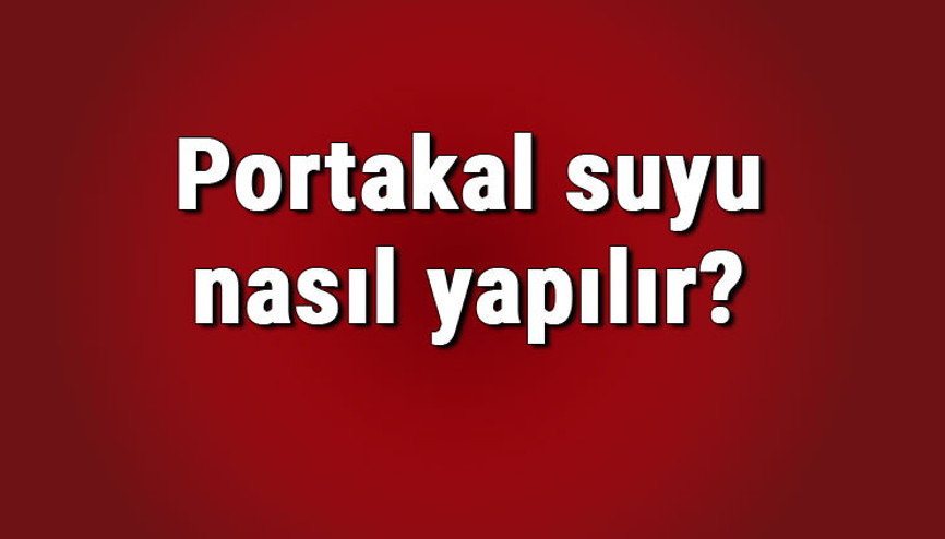 Portakal suyu nasıl yapılır Evde kolay portakal suyu yapımı ve tarifi