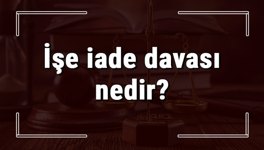 İşe iade davası nedir, ne zaman ve nasıl açılır İşe iade davası açma şartları, süresi ve masrafları
