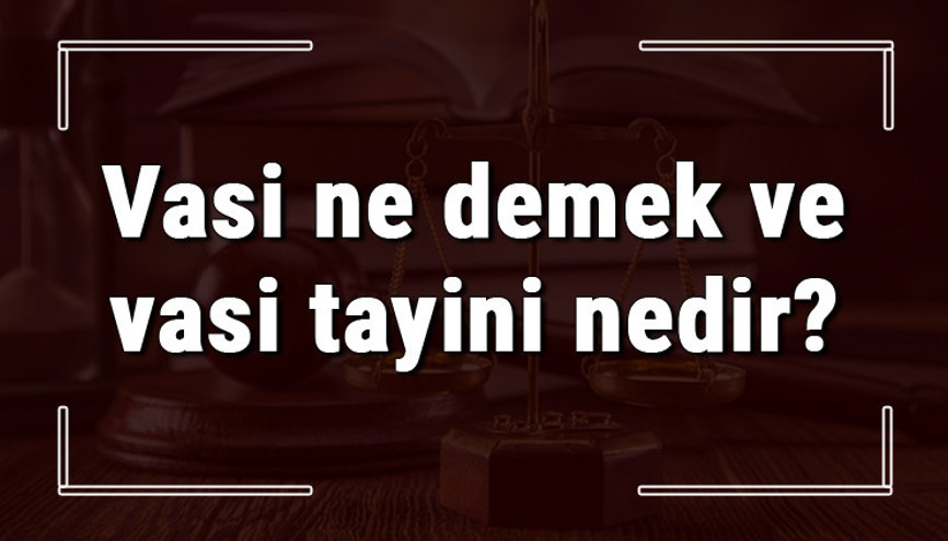 Vasi ne demek ve vasi tayini nedir Vasi tayini nasıl yapılır ve olur