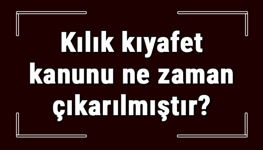 Kılık kıyafet kanunu ne zaman ve ne amaçla çıkarılmıştır Kılık kıyafet kanunu ne zaman ve ne amaçla çıkarılmıştır