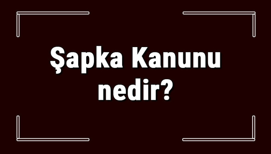 Şapka Kanunu nedir, ne zaman ve neden çıkarıldı Şapka Kanunu nedir, ne zaman ve neden çıkarıldı