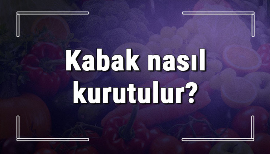 Kabak nasıl kurutulur Güneşte ve fırında dolmalık, su, bal ve süs kabağı kurutma yöntemleri