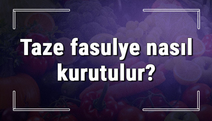 Taze fasulye nasıl kurutulur Kışlık taze fasulyeyi fırında ve ipte kurutma ipuçları
