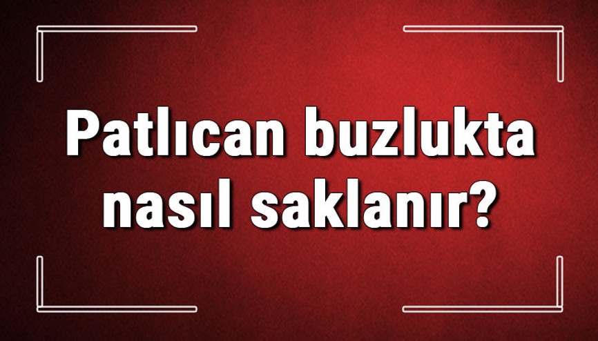 Patlıcan buzlukta nasıl saklanır Patlıcan derin dondurucu veya dolapta saklamak zararlı mı