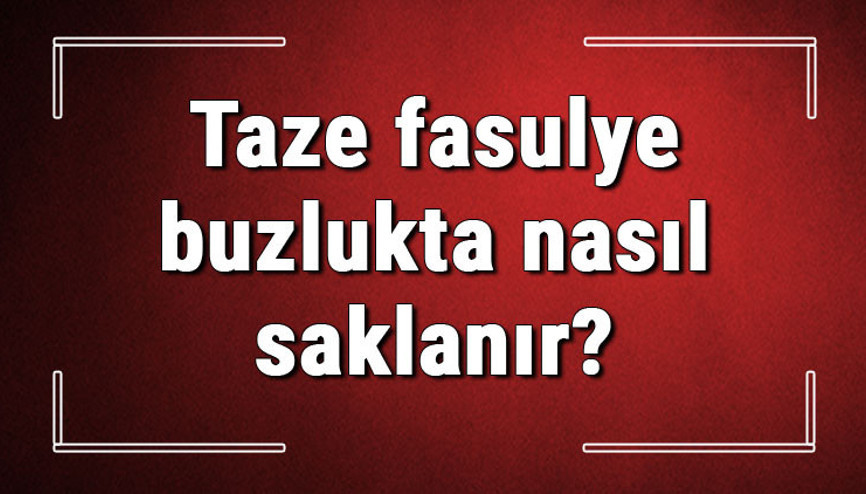 Taze fasulye buzlukta nasıl saklanır Buzlukta çiğ taze fasulye saklanır mı