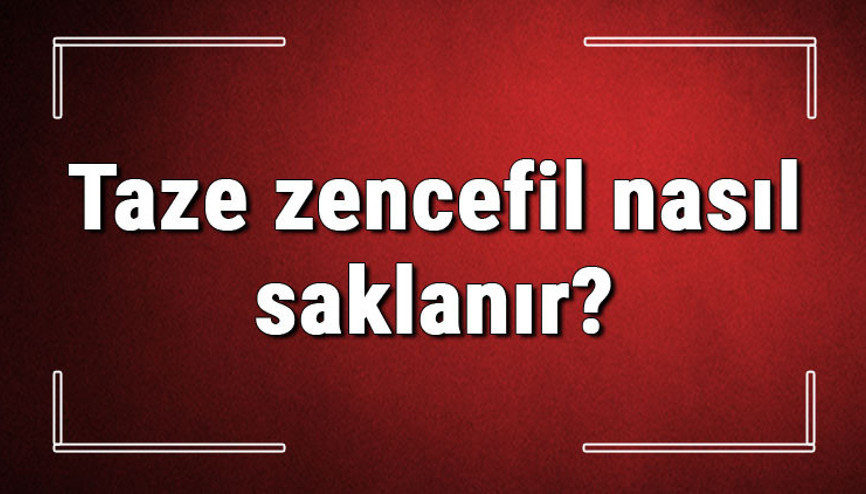 Taze zencefil nasıl saklanır Taze zencecefil ne kadar süre saklanır, bozulduğu nasıl anlaşılır