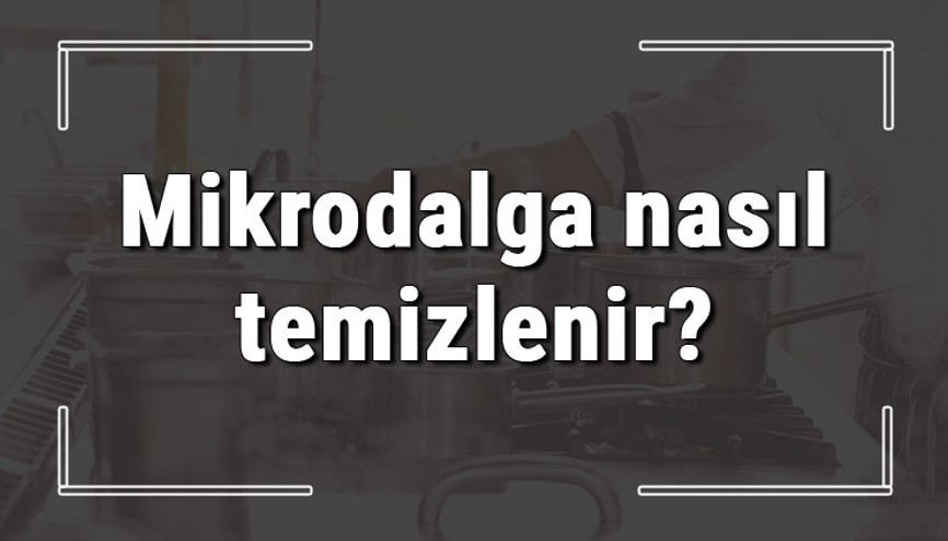 Mikrodalga nasıl temizlenir İçi yanmış mikrodalga ve yağları nasıl temizlenmeli