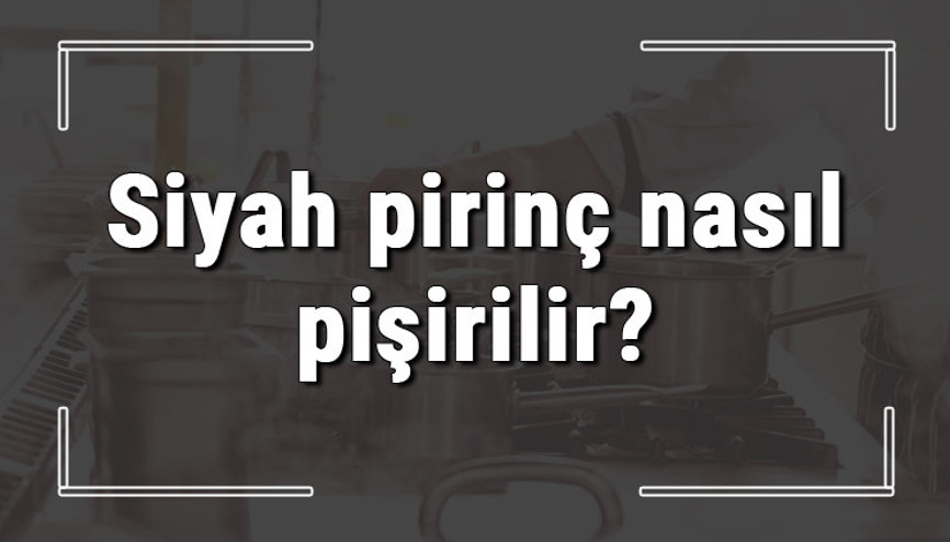 Siyah pirinç nasıl pişirilir Siyah pirinç kaç dakikada pişer, faydaları nelerdir