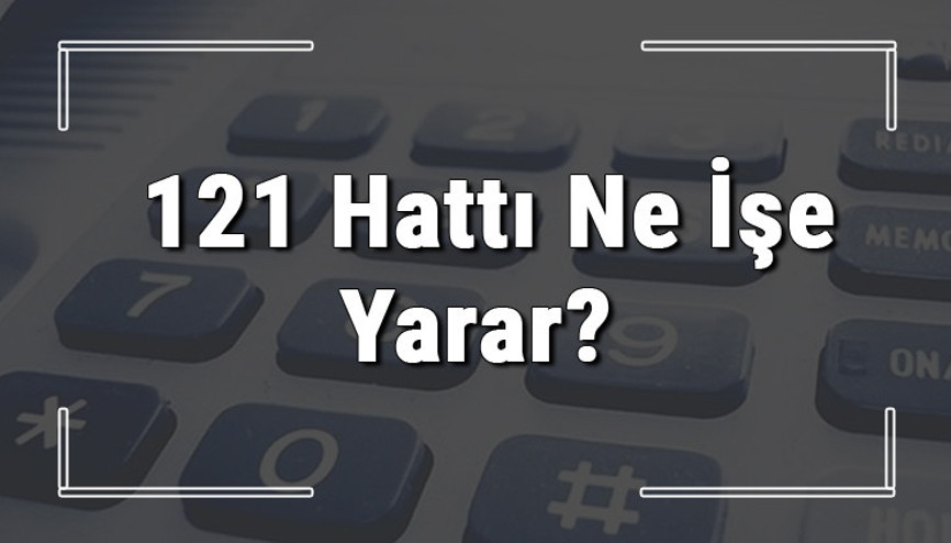 121 neyin numarası, hangi durumlarda aranır ve ne işe yarar 121 hattı saatleri nedir ve ücretli midir