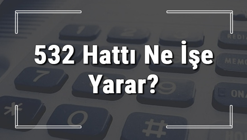 532 neyin numarası, hangi durumlarda aranır ve ne işe yarar 532 hattı saatleri nedir ve ücretli midir