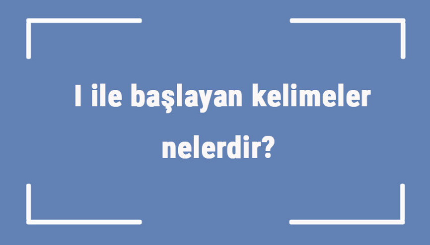 I ile başlayan kelimeler nelerdir Sonu ı harfiyle biten kelime listesi (3, 4, 5, 6 ve 7 harfli)