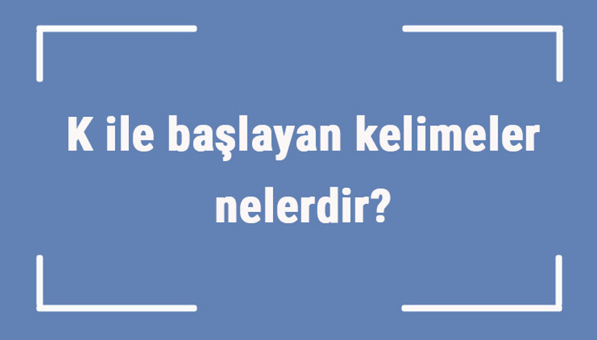 K ile başlayan kelimeler nelerdir Sonu k harfiyle biten kelime listesi (3, 4, 5, 6 ve 7 harfli)