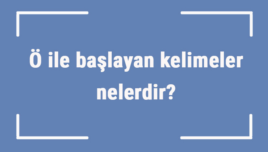 Ö ile başlayan kelimeler nelerdir Sonu ö harfiyle biten kelime listesi (3, 4, 5, 6 ve 7 harfli)