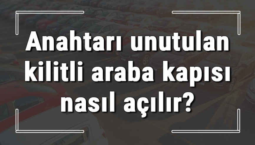 Anahtarı unutulan kilitli araba kapısı, bagajı ve camı nasıl açılır Teknik destek almak mümkün müdür