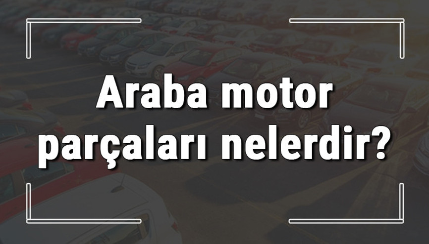 Araba motor parçaları nelerdir ve görevleri nedir Araç motor parçalarının isimleri Araba motor parçaları nelerdir ve görevleri nedir Araç motor parçalarının isimleri