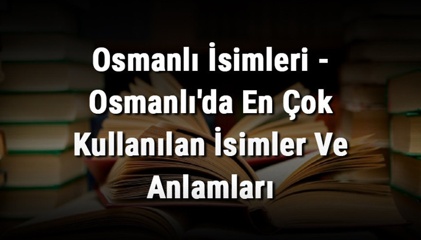 Osmanlı İsimleri - Osmanlıda En Çok Kullanılan İsimler Ve Anlamları Osmanlı İsimleri - Osmanlıda En Çok Kullanılan İsimler Ve Anlamları