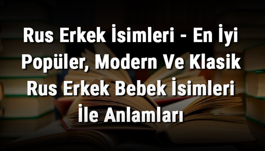 Rus Erkek İsimleri - En İyi Popüler, Modern Ve Klasik Rus Erkek Bebek İsimleri İle Anlamları