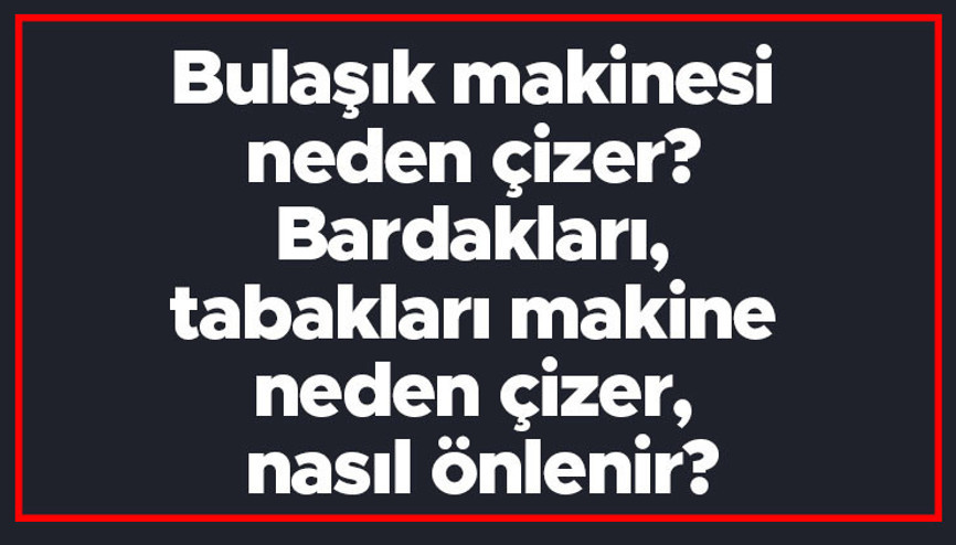 Bulaşık makinesi neden çizer Bardakları, tabakları bulaşık makineleri neden çizer, nasıl önlenir