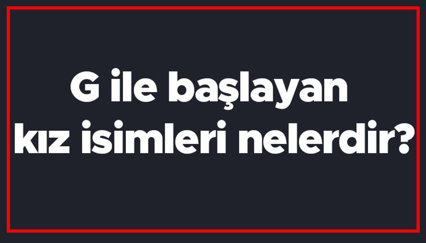 G ile başlayan kız isimleri nelerdir G harfiyle başlayan kadın isimlerinin anlamları G ile başlayan kız isimleri nelerdir G harfiyle başlayan kadın isimlerinin anlamları