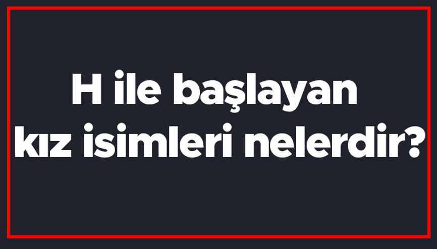 H ile başlayan kız isimleri nelerdir H harfiyle başlayan kadın isimlerinin anlamları H ile başlayan kız isimleri nelerdir H harfiyle başlayan kadın isimlerinin anlamları