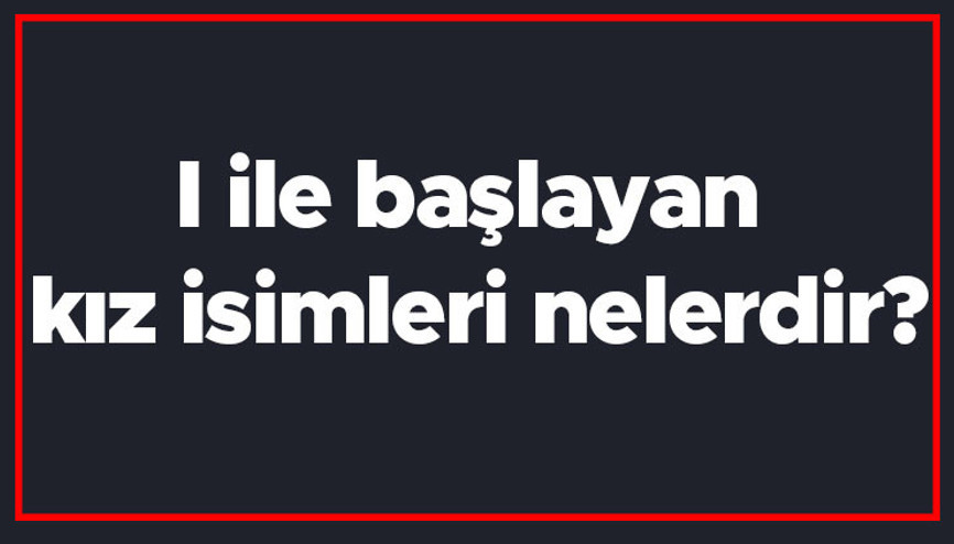I ile başlayan kız isimleri nelerdir I harfiyle başlayan kadın isimlerinin anlamları I ile başlayan kız isimleri nelerdir I harfiyle başlayan kadın isimlerinin anlamları