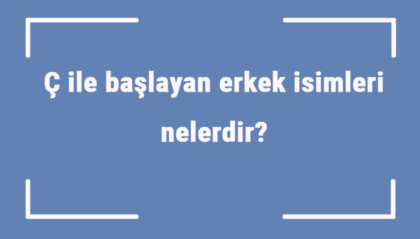 Ç ile başlayan erkek isimleri nelerdir Ç harfiyle başlayan erkek isimlerinin anlamları