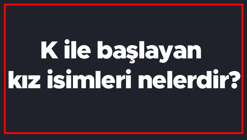 K ile başlayan kız isimleri nelerdir K harfiyle başlayan kadın isimlerinin anlamları K ile başlayan kız isimleri nelerdir K harfiyle başlayan kadın isimlerinin anlamları