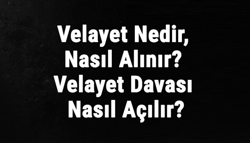 Velayet Nedir, Nasıl Alınır Velayet Davası Nasıl Açılır, Ne Kadar Sürer