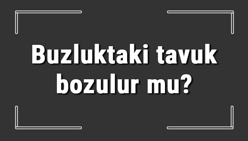 Buzluktaki tavuk bozulur mu Donmuş ve tarihi geçmiş dolapta duran tavuk bozulur mu