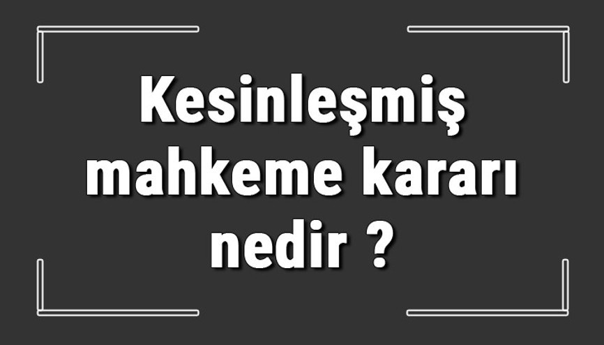 Kesinleşmiş mahkeme kararı nedir ve nasıl bozulur Kesinleşmiş mahkeme kararı nereden alınır