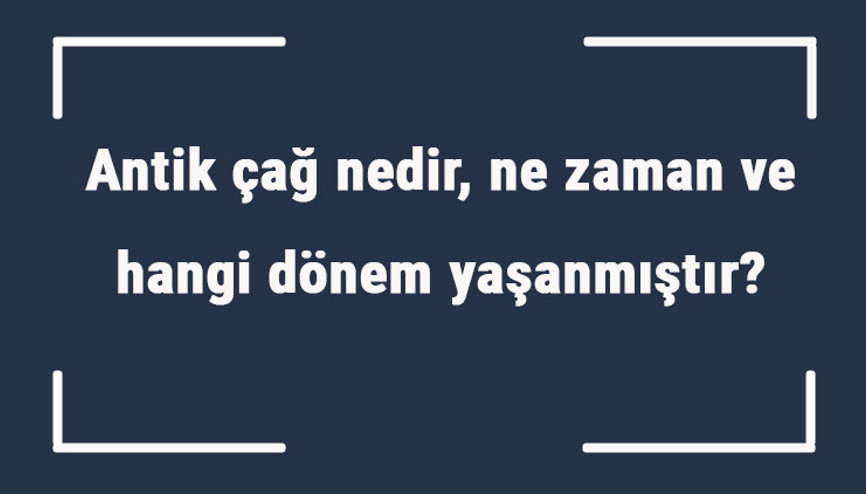 Antik çağ nedir, ne zaman ve hangi dönem yaşanmıştır Antik (eski) çağ isimleri ve özellikleri