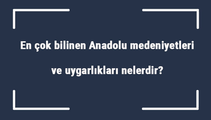 En çok bilinen Anadolu medeniyetleri ve uygarlıkları nelerdir Anadolu medeniyetlerinin ortak özellikleri