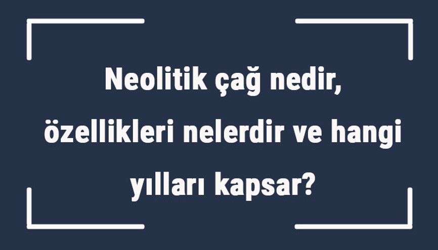 Neolitik çağ nedir, özellikleri nelerdir ve hangi yılları kapsar Neolitik çağ yerleşim yerleri ve mimarisi