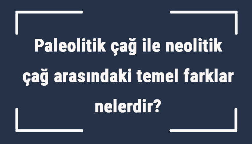 Paleolitik çağ ile neolitik çağ arasındaki temel farklar nelerdir Paleolitik çağ ile neolitik çağ arasındaki temel farklar nelerdir