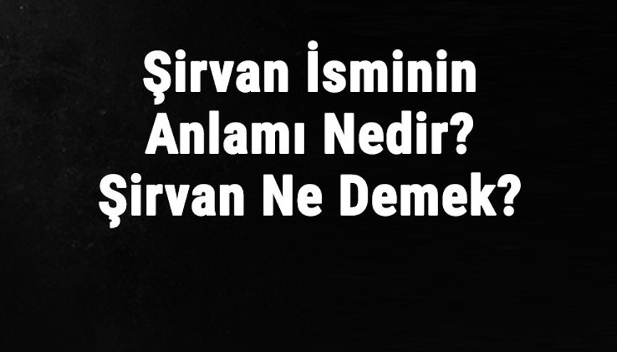 Şirvan İsminin Anlamı Nedir Şirvan Ne Demek Şirvan Adının Özellikleri, Analizi Ve Kökeni
