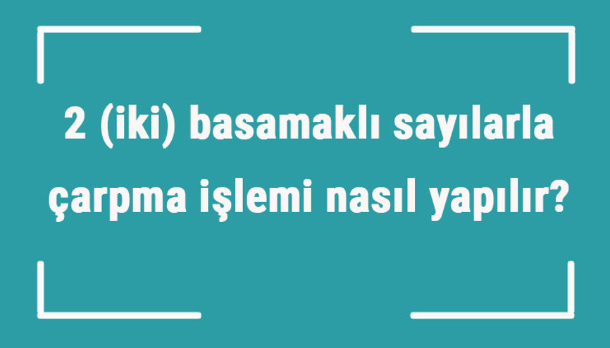 2 (iki) basamaklı sayılarla çarpma işlemi nasıl yapılır Örnekleri ile konu anlatımı