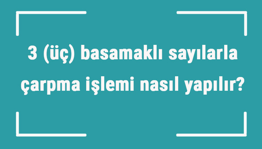 3 (üç) basamaklı sayılarla çarpma işlemi nasıl yapılır Örnekleri ile konu anlatımı