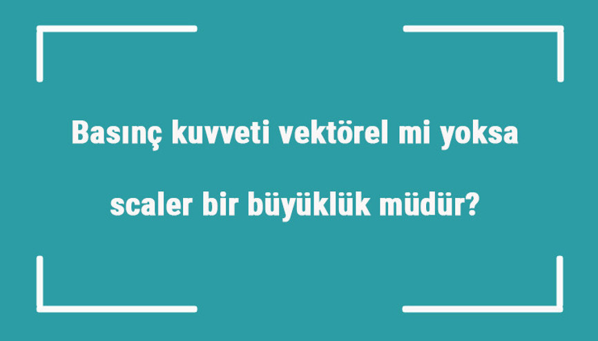 Basınç kuvveti vektörel mi yoksa scaler bir büyüklük müdür