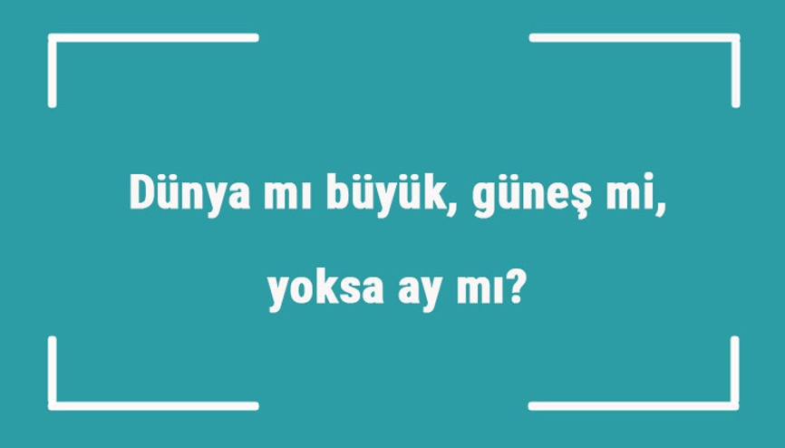 Dünya mı büyük, güneş mi, yoksa ay mı