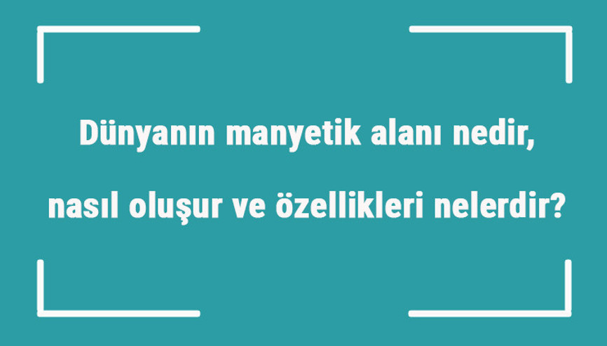Dünyanın manyetik alanı nedir, nasıl oluşur ve özellikleri nelerdir Dünyanın manyetik alanı değişirse ne olur
