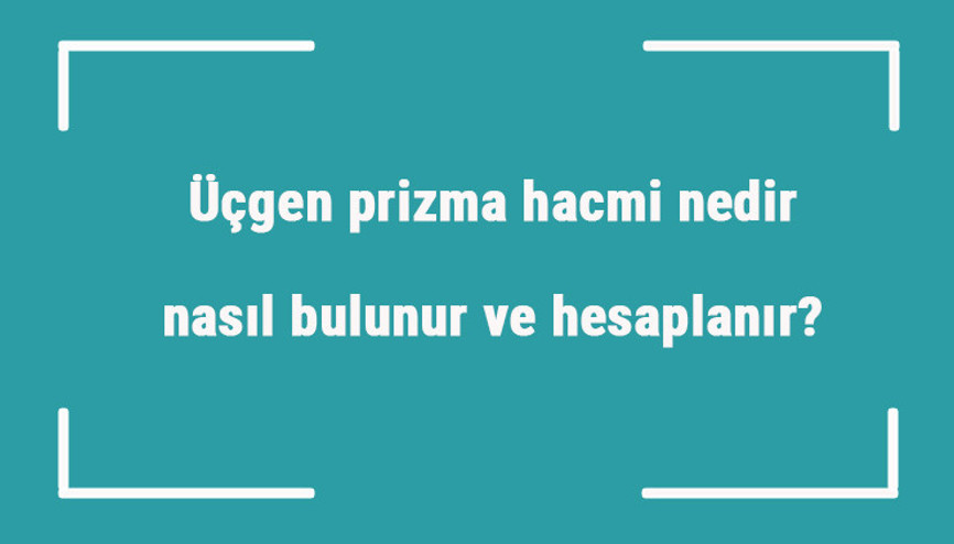 Üçgen prizma hacmi nedir, nasıl bulunur ve hesaplanır Formülü ile üçgen prizmanın hacmini hesaplama