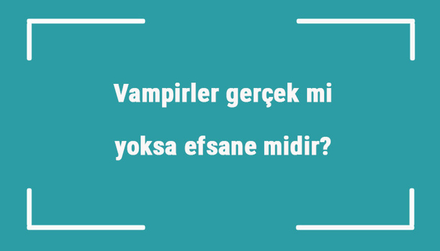 Vampirler gerçek mi yoksa efsane midir Vampirler ile ilgili ilginç hikayeler