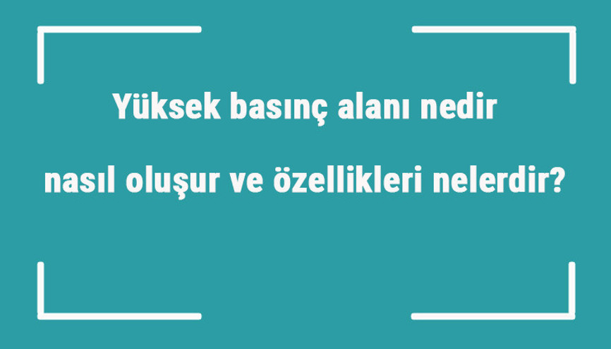 Yüksek basınç alanı nedir, nasıl oluşur ve özellikleri nelerdir