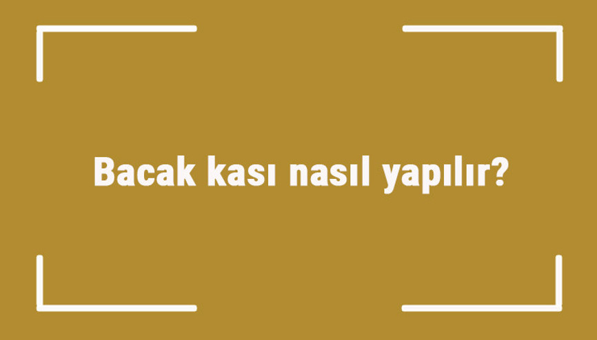 Bacak kası nasıl yapılır Bacak kası geliştirme ve güçlendirme hareketleri ile egzersizleri