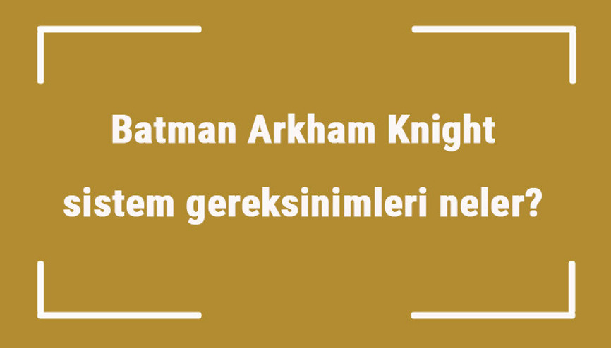Batman Arkham Knight sistem gereksinimleri neler Batman için önerilen ve minimum (en düşük) gereksinimler