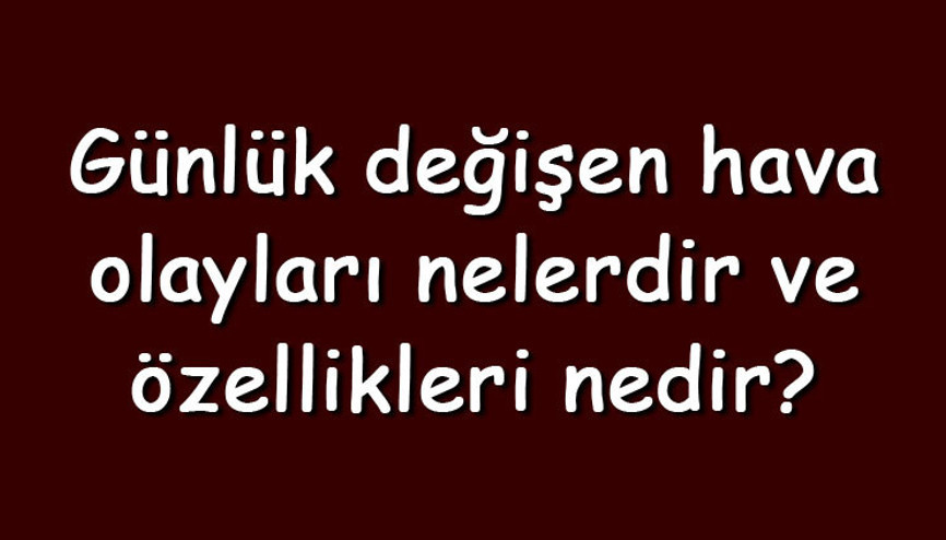 Günlük değişen hava olayları nelerdir ve özellikleri nedir Günlük değişen hava olayları nelerdir ve özellikleri nedir